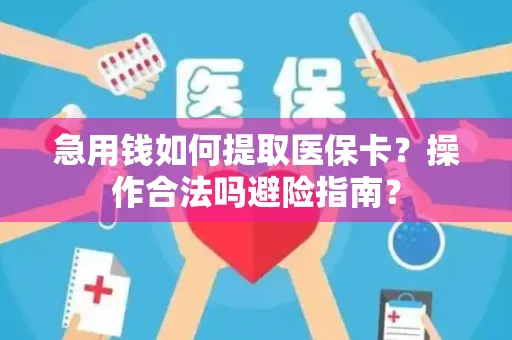 急用钱如何提取医保卡？操作合法吗避险指南？
